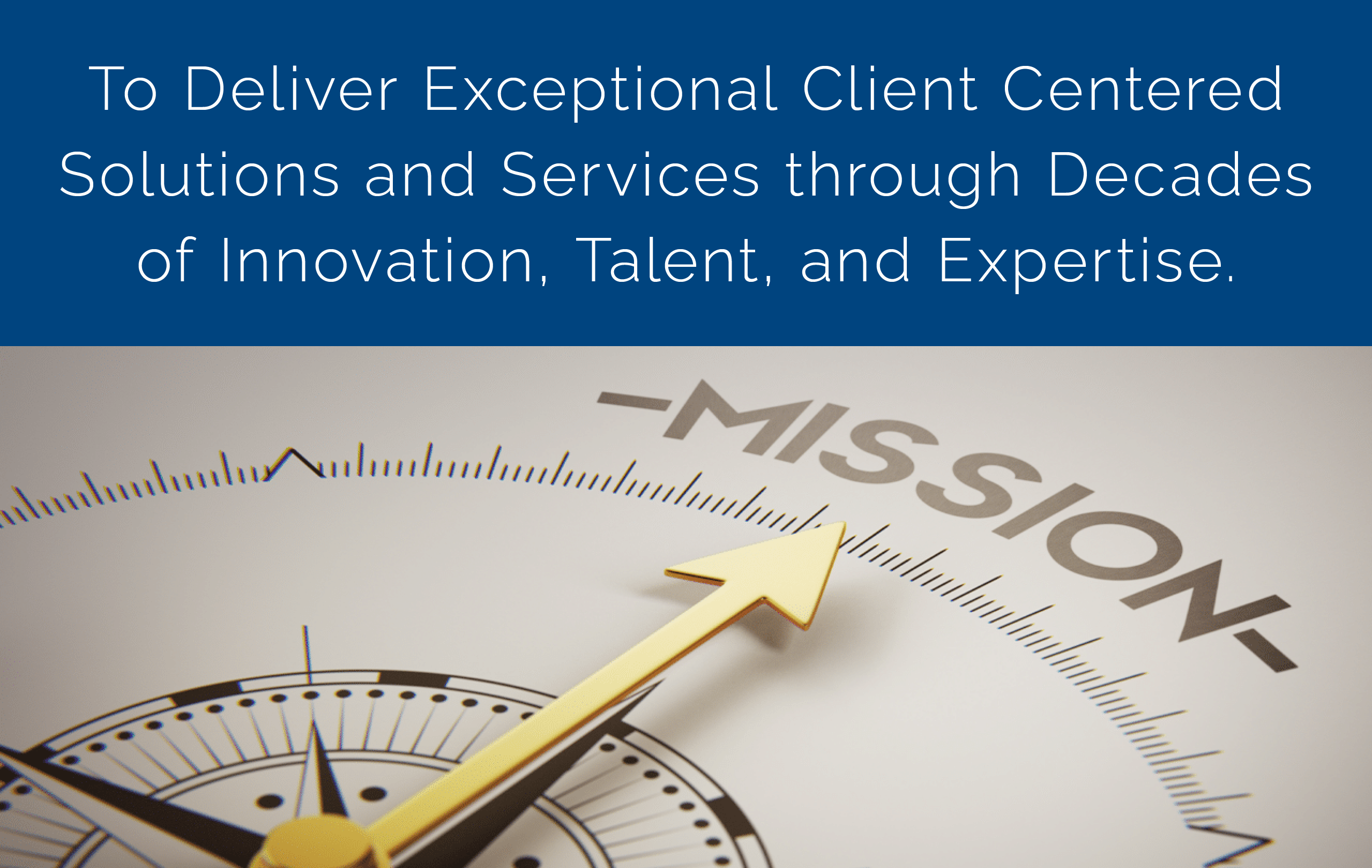 To Deliver Exceptional Client Centered Solutions and Services through Decades of Innovation, Talent, and Expertise.